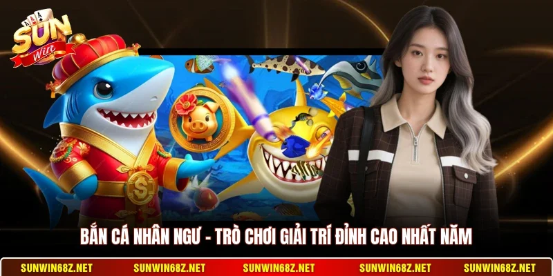 Bắn Cá Nhân Ngư - Trò Chơi Giải Trí Đỉnh Cao Nhất Năm