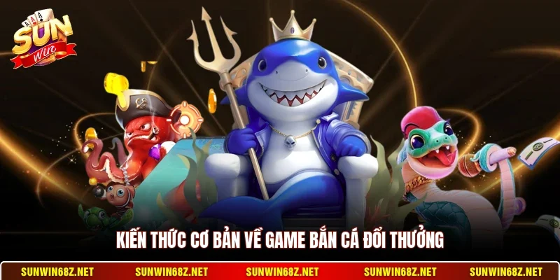 Bắn Cá Đổi Thưởng - Không Gian Giải Trí Kịch Tính Nhất 2 Sunwin Kiến thức cơ bản về game bắn cá đổi thưởng
