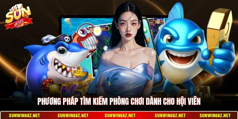 Bắn Cá Đổi Thưởng - Không Gian Giải Trí Kịch Tính Nhất 4 Sunwin Phương pháp tìm kiếm phòng chơi dành cho hội viên