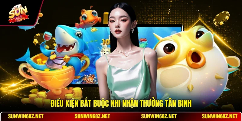 Ưu Đãi Game Bắn Cá Cho Tân Thủ - Hướng Dẫn Nhận Thưởng 12 Sunwin Điều kiện bắt buộc khi nhận thưởng tân binh