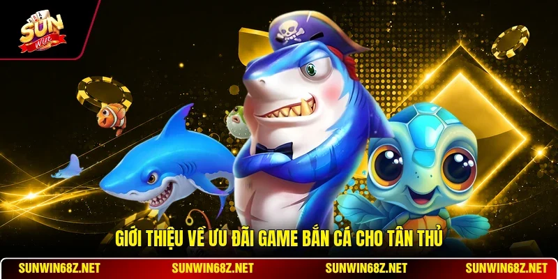 Ưu Đãi Game Bắn Cá Cho Tân Thủ - Hướng Dẫn Nhận Thưởng 10 Sunwin Giới thiệu về ưu đãi game bắn cá cho tân thủ
