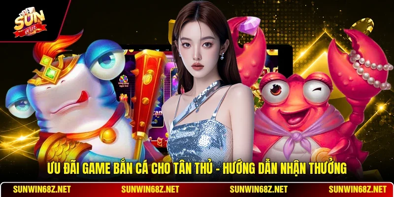 Ưu Đãi Game Bắn Cá Cho Tân Thủ - Hướng Dẫn Nhận Thưởng